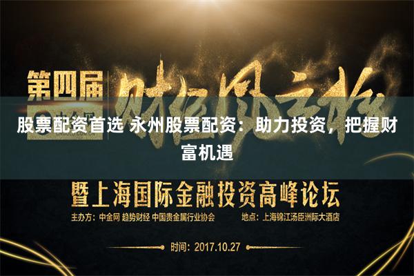 股票配资首选 永州股票配资：助力投资，把握财富机遇