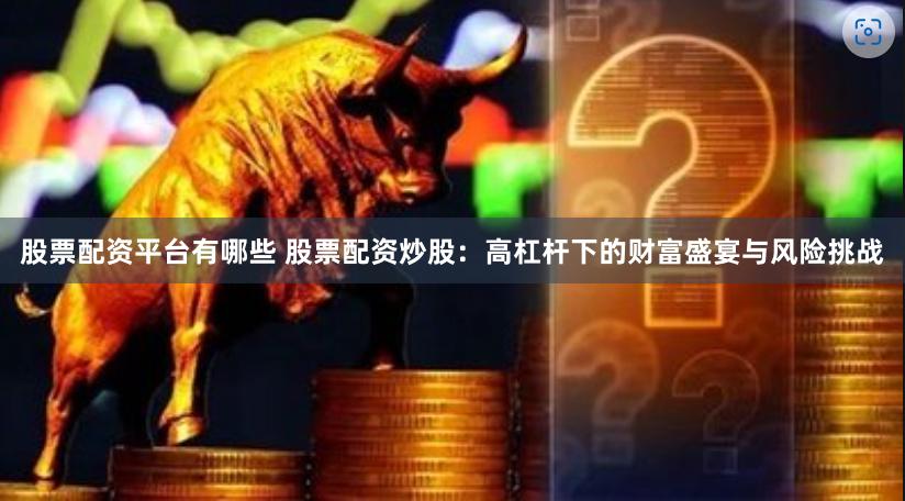 股票配资平台有哪些 股票配资炒股：高杠杆下的财富盛宴与风险挑战