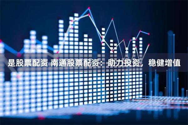 是股票配资 南通股票配资：助力投资，稳健增值