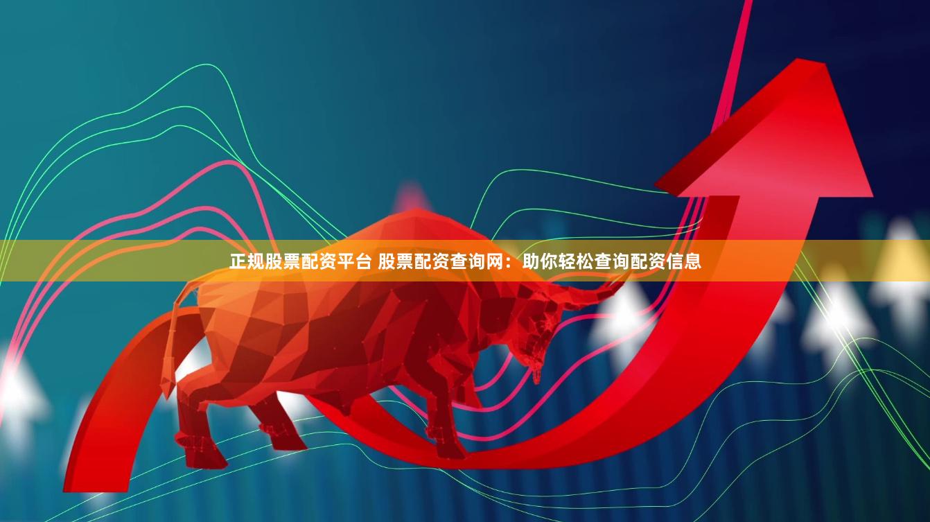 正规股票配资平台 股票配资查询网：助你轻松查询配资信息