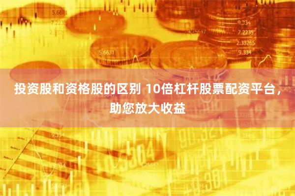 投资股和资格股的区别 10倍杠杆股票配资平台，助您放大收益