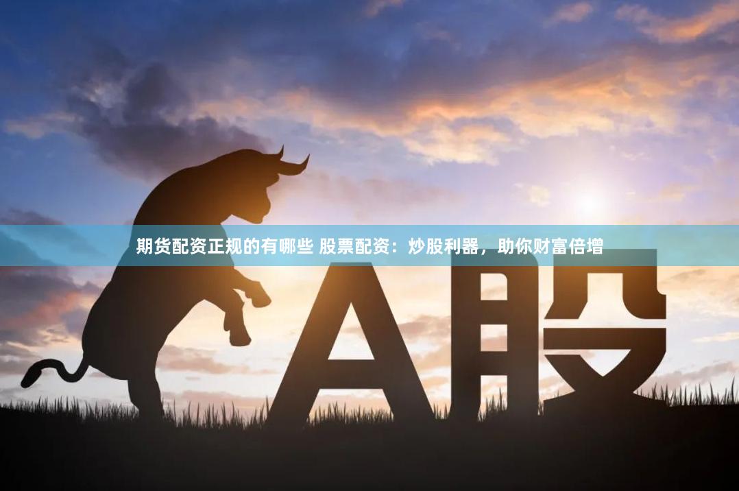 期货配资正规的有哪些 股票配资：炒股利器，助你财富倍增