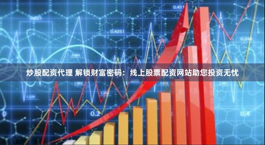 炒股配资代理 解锁财富密码：线上股票配资网站助您投资无忧