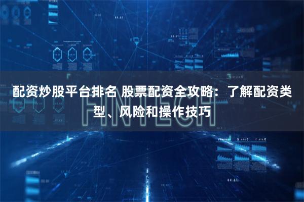 配资炒股平台排名 股票配资全攻略：了解配资类型、风险和操作技巧