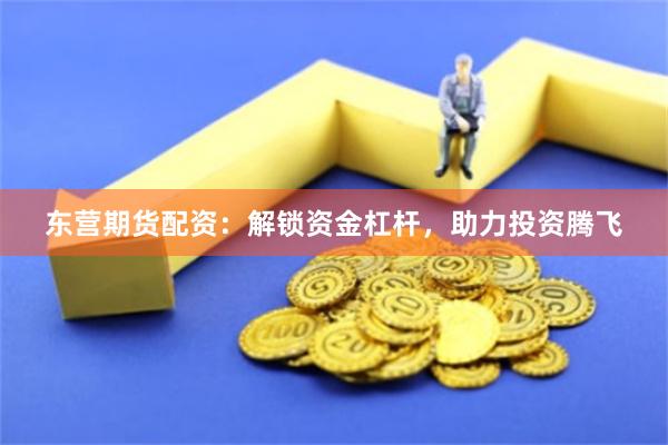 东营期货配资：解锁资金杠杆，助力投资腾飞