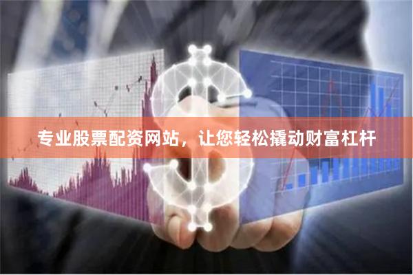 专业股票配资网站，让您轻松撬动财富杠杆