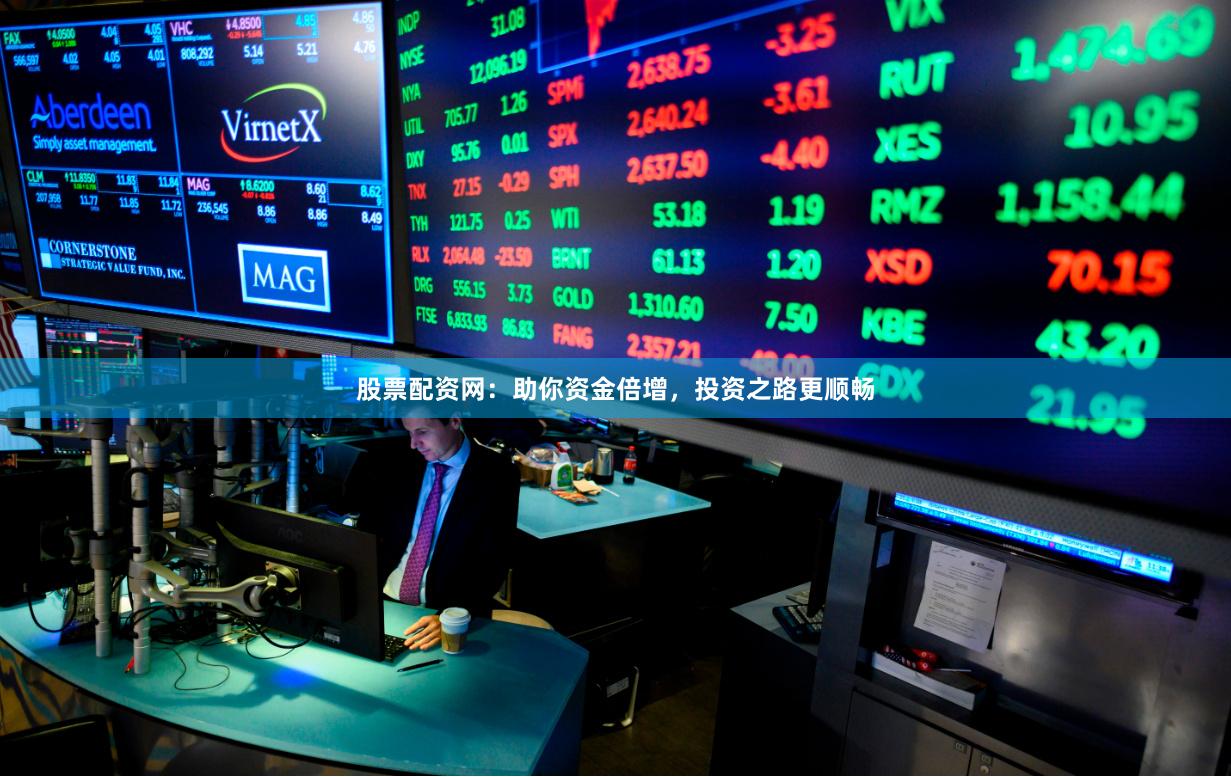 股票配资网：助你资金倍增，投资之路更顺畅