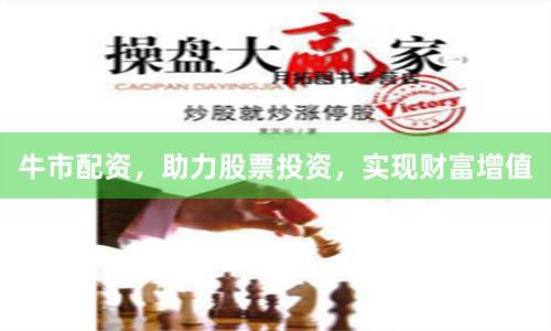 牛市配资，助力股票投资，实现财富增值