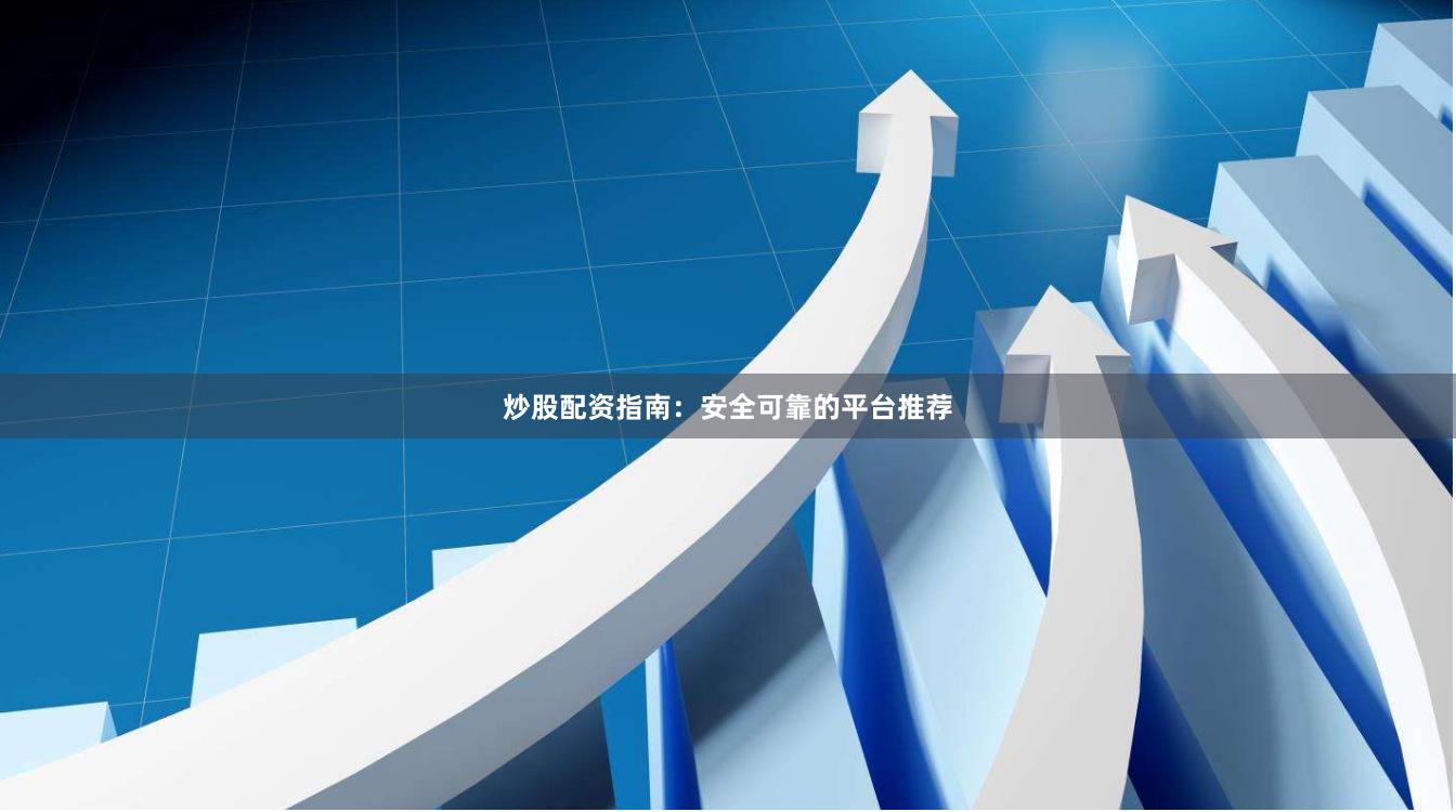 炒股配资指南：安全可靠的平台推荐