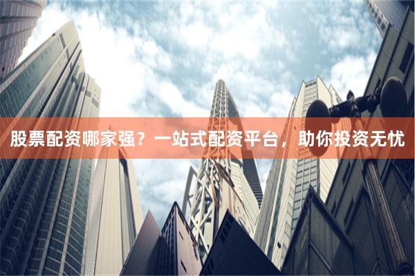 股票配资哪家强？一站式配资平台，助你投资无忧