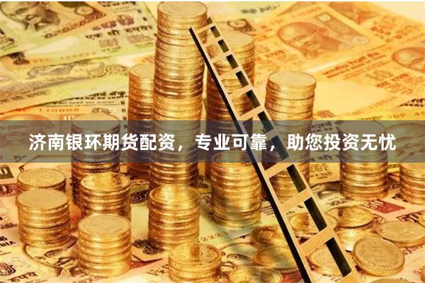 济南银环期货配资，专业可靠，助您投资无忧