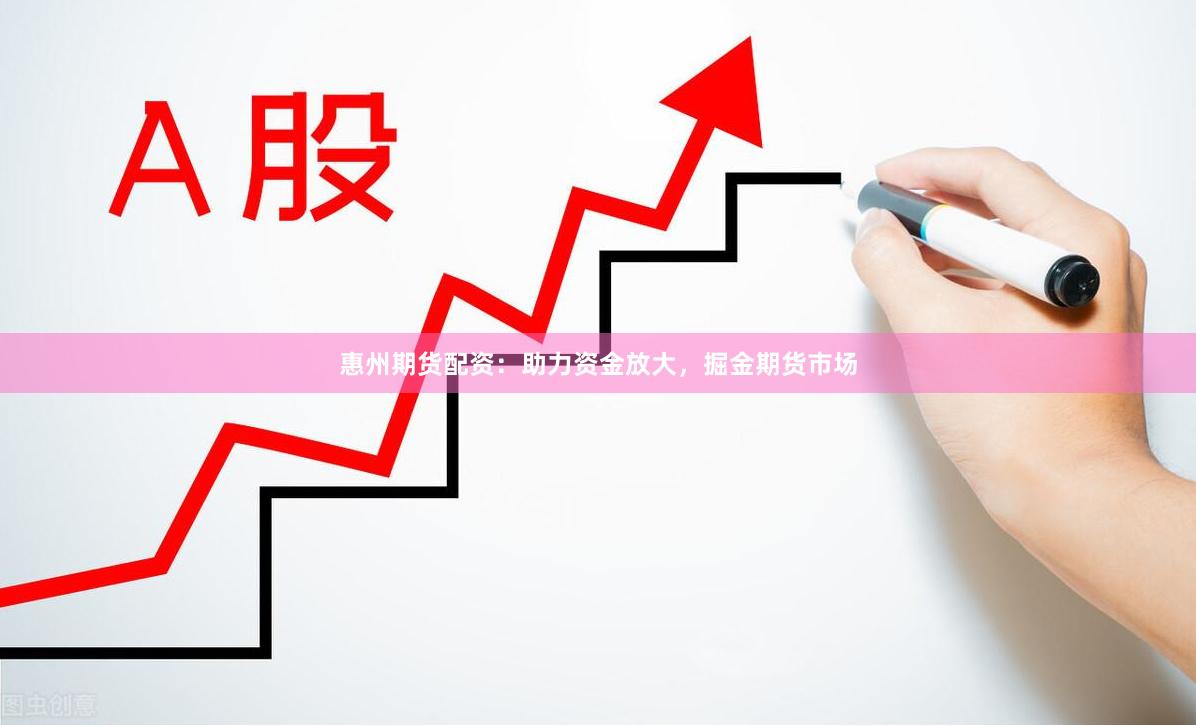 惠州期货配资：助力资金放大，掘金期货市场