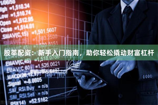 股莘配资：新手入门指南，助你轻松撬动财富杠杆