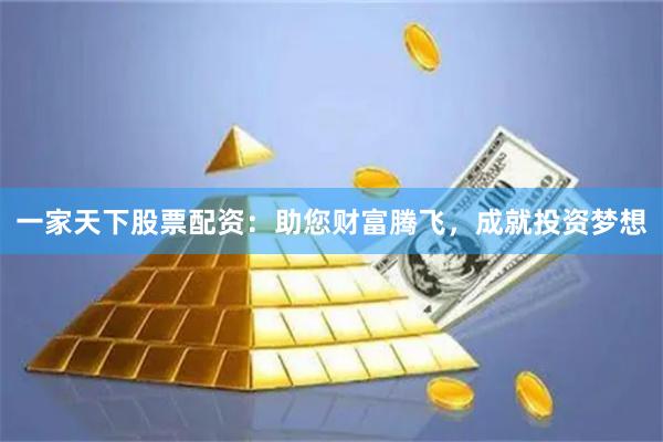 一家天下股票配资：助您财富腾飞，成就投资梦想
