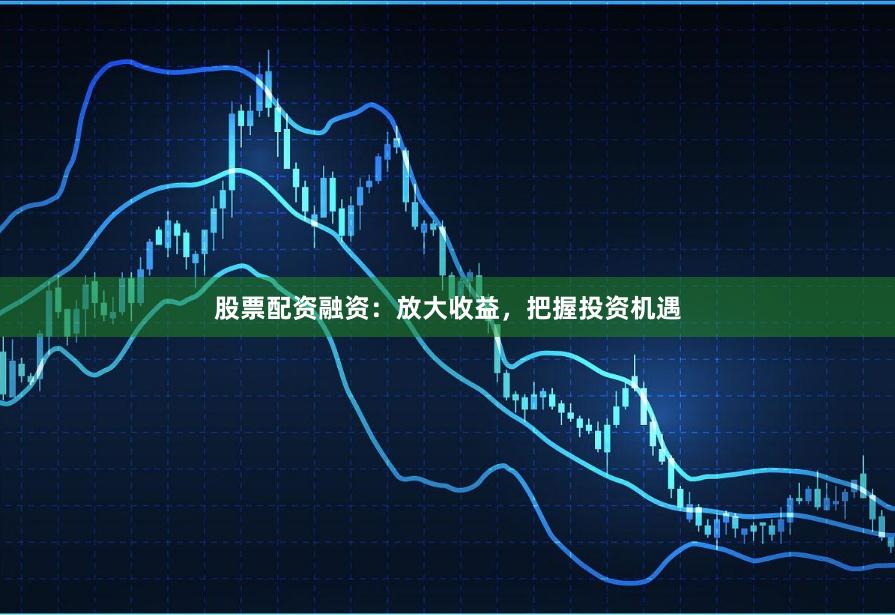 股票配资融资：放大收益，把握投资机遇