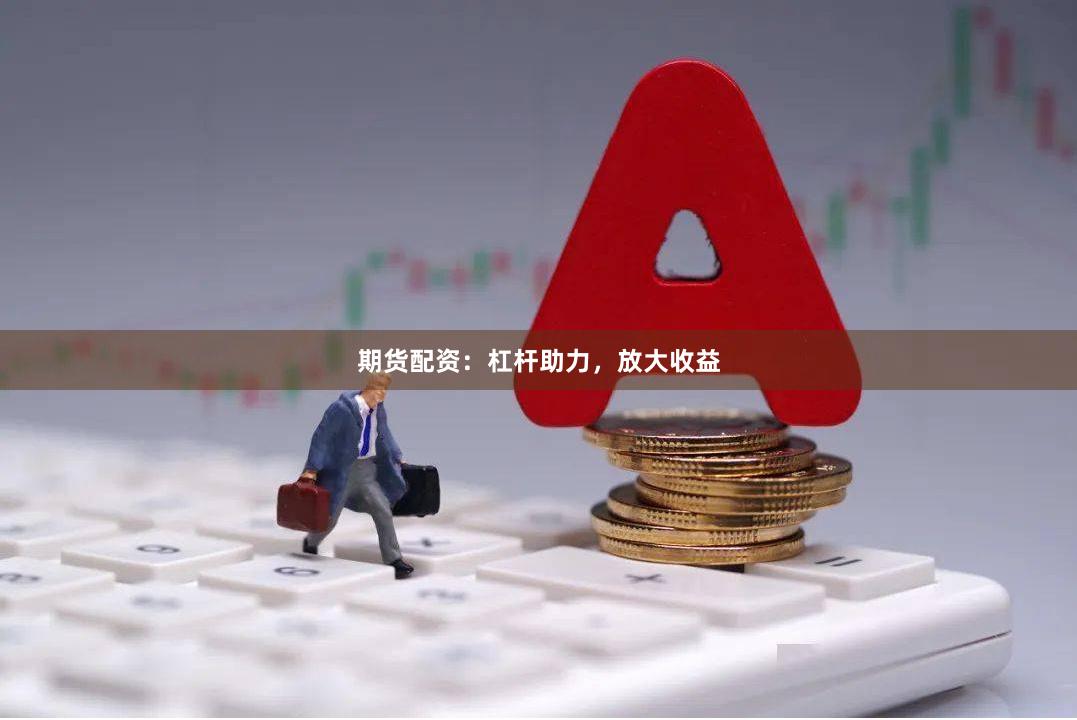 期货配资：杠杆助力，放大收益