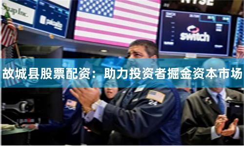 故城县股票配资：助力投资者掘金资本市场