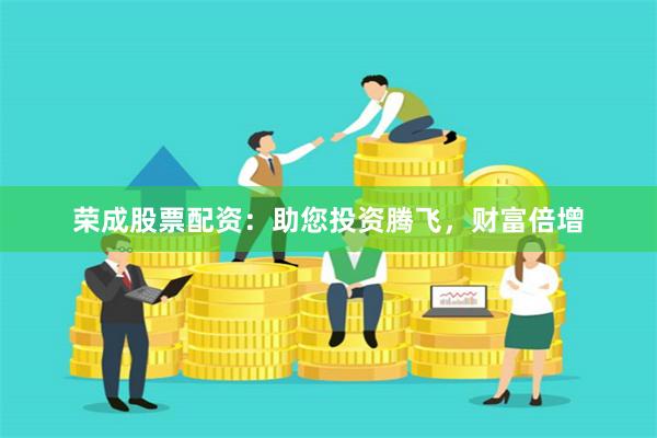 荣成股票配资：助您投资腾飞，财富倍增