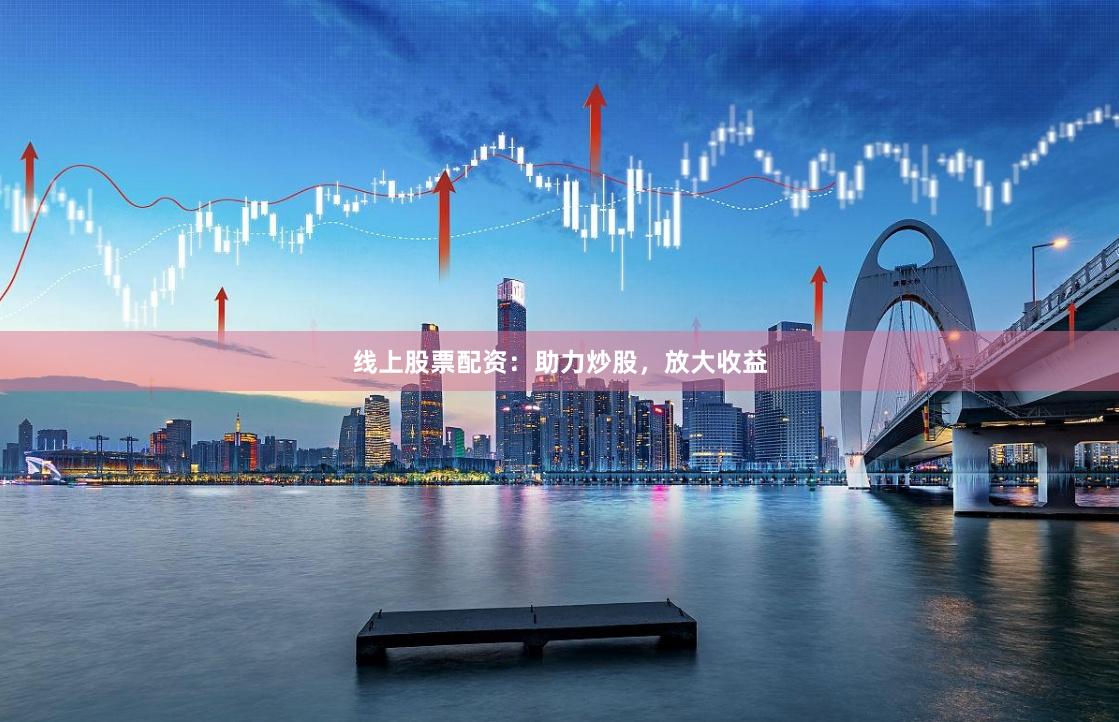 线上股票配资:助力炒股,放大收益