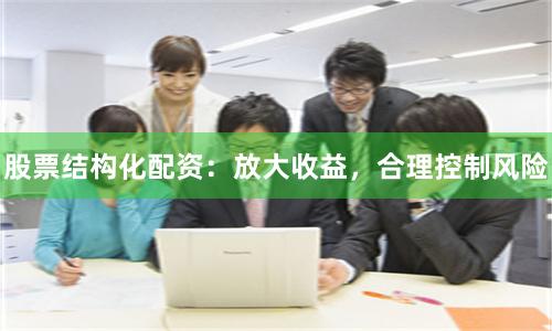 股票结构化配资：放大收益，合理控制风险