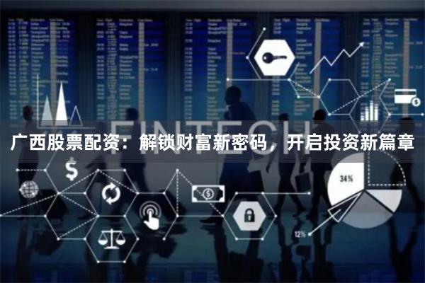 广西股票配资：解锁财富新密码，开启投资新篇章