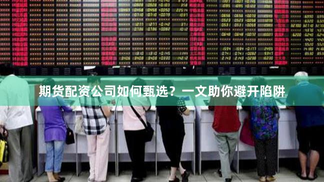 期货配资公司如何甄选?一文助你避开陷阱