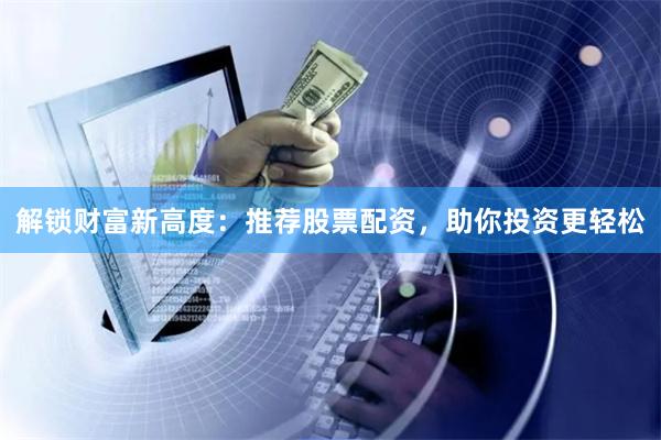 解锁财富新高度:推荐股票配资,助你投资更轻松