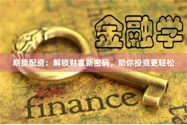 期货配资：解锁财富新密码，助你投资更轻松