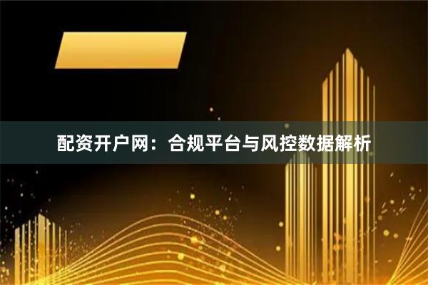 配资开户网：合规平台与风控数据解析