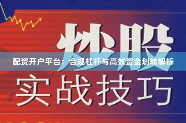 配资开户平台：合规杠杆与高效资金划转解析