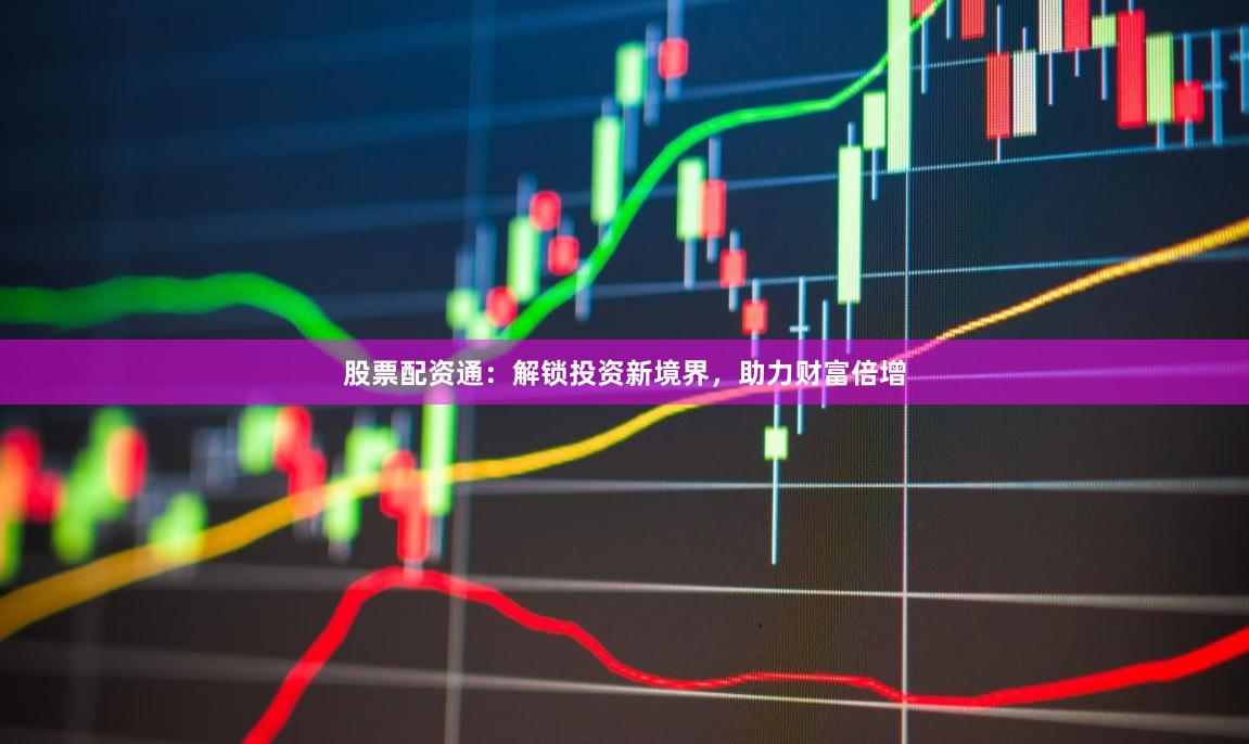 股票配资通：解锁投资新境界，助力财富倍增