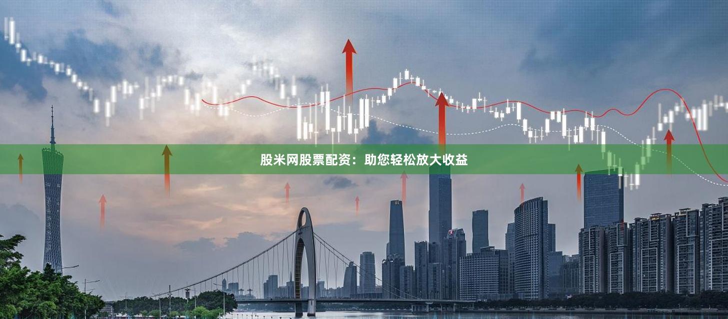 股米网股票配资：助您轻松放大收益