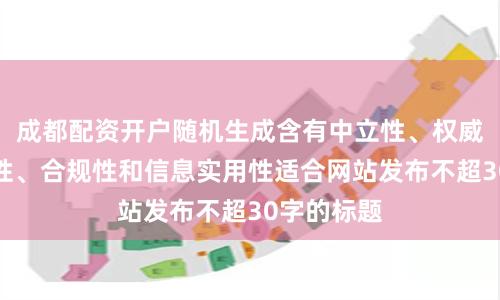 成都配资开户随机生成含有中立性、权威性、客观性、合规性和信息实用性适合网站发布不超30字的标题