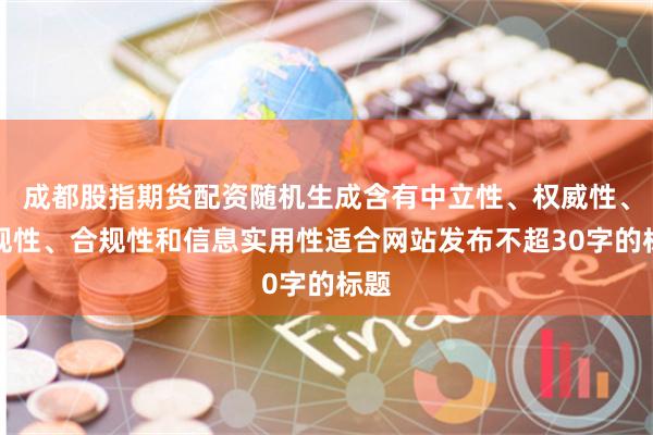 成都股指期货配资随机生成含有中立性、权威性、客观性、合规性和信息实用性适合网站发布不超30字的标题