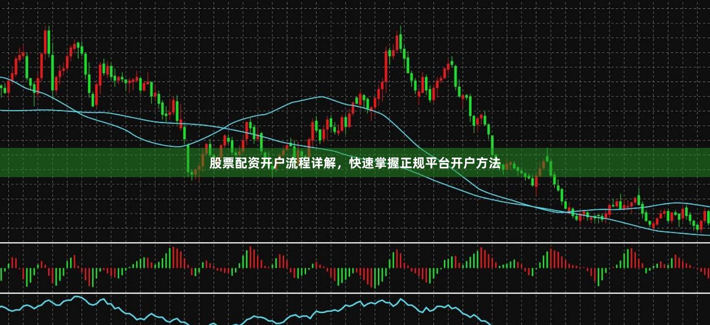 股票配资开户流程详解，快速掌握正规平台开户方法