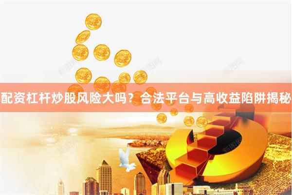 配资杠杆炒股风险大吗？合法平台与高收益陷阱揭秘