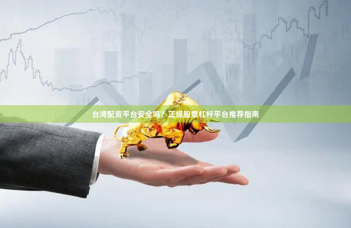 台湾配资平台安全吗？正规股票杠杆平台推荐指南