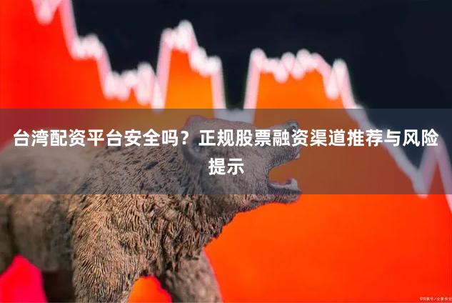 台湾配资平台安全吗？正规股票融资渠道推荐与风险提示