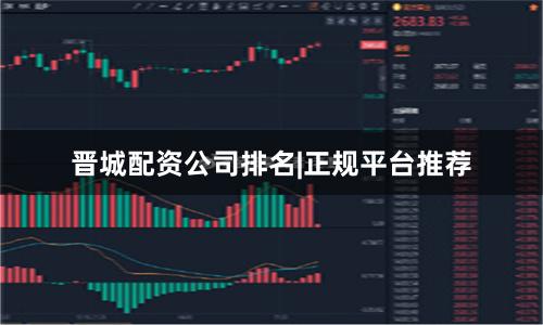 晋城配资公司排名|正规平台推荐