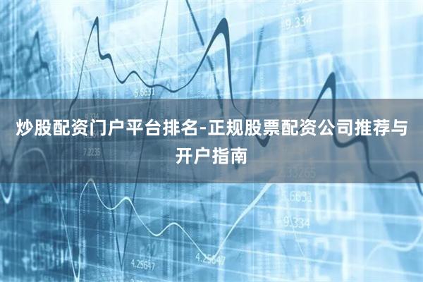 炒股配资门户平台排名-正规股票配资公司推荐与开户指南