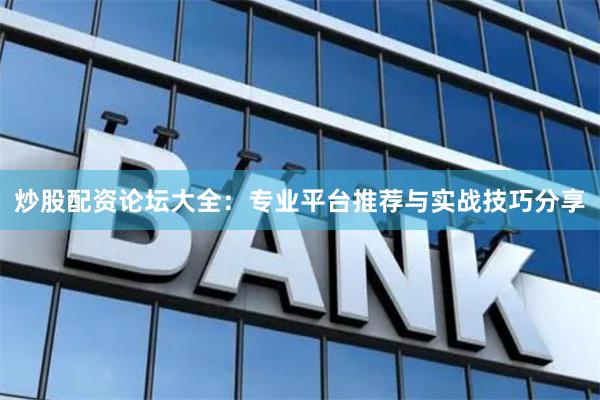 炒股配资论坛大全：专业平台推荐与实战技巧分享