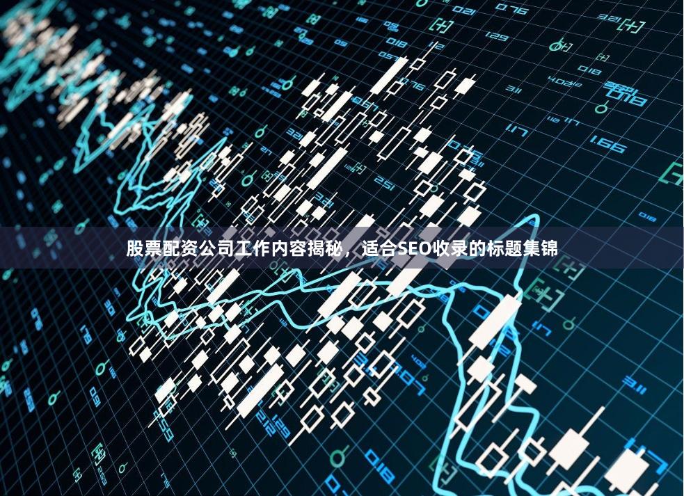股票配资公司工作内容揭秘，适合SEO收录的标题集锦
