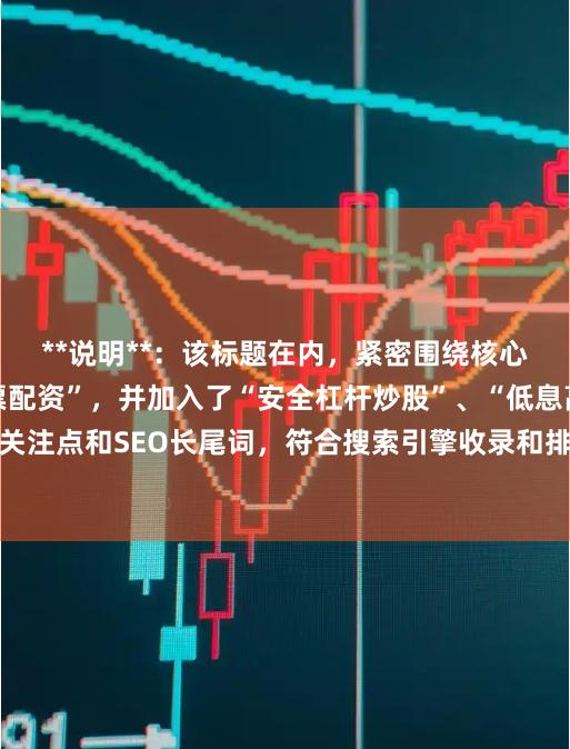 **说明**：该标题在内，紧密围绕核心关键词“专业的股票配资”，并加入了“安全杠杆炒股”、“低息高效”等用户关注点和SEO长尾词，符合搜索引擎收录和排名要求，能有效吸引目标客户点击。