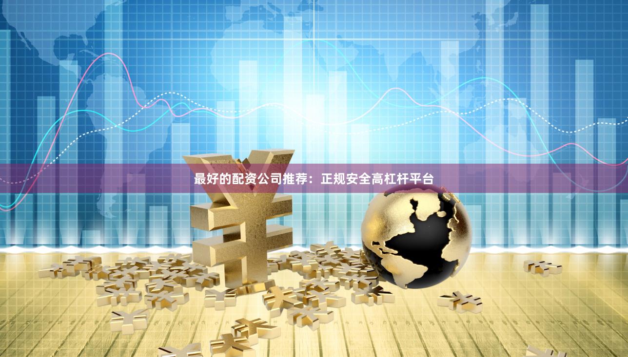 最好的配资公司推荐：正规安全高杠杆平台