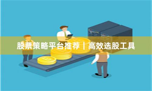 股票策略平台推荐|高效选股工具