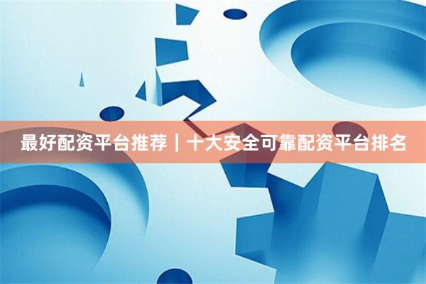 最好配资平台推荐|十大安全可靠配资平台排名