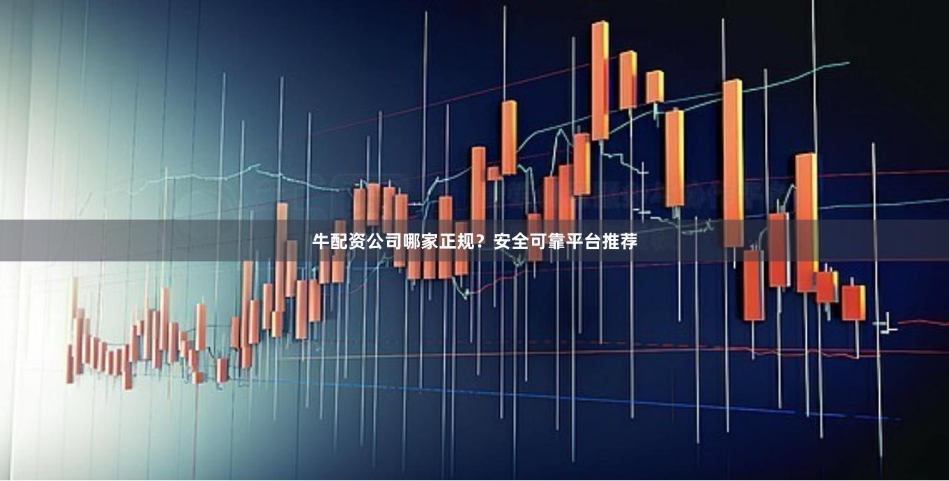 牛配资公司哪家正规？安全可靠平台推荐