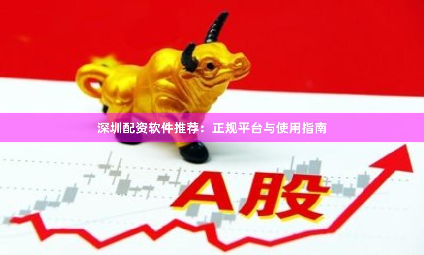 深圳配资软件推荐:正规平台与使用指南