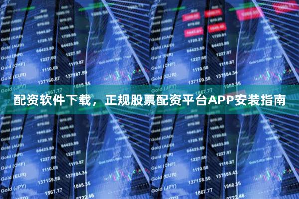 配资软件下载，正规股票配资平台APP安装指南