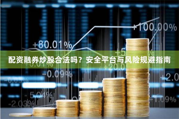 配资融券炒股合法吗?安全平台与风险规避指南